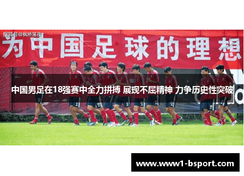 中国男足在18强赛中全力拼搏 展现不屈精神 力争历史性突破