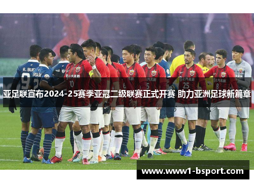 亚足联宣布2024-25赛季亚冠二级联赛正式开赛 助力亚洲足球新篇章