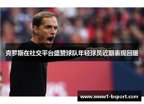 克罗斯在社交平台盛赞球队年轻球员近期表现回暖