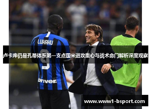 卢卡库仍是孔蒂体系第一支点国米进攻重心与战术命门解析深度观察
