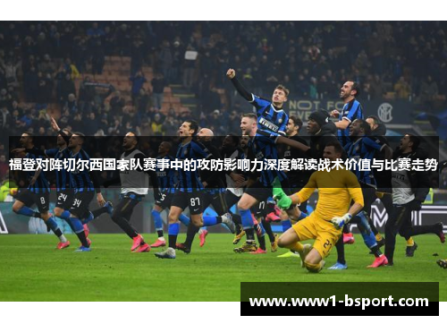 福登对阵切尔西国家队赛事中的攻防影响力深度解读战术价值与比赛走势