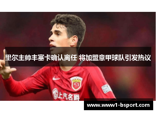 里尔主帅丰塞卡确认离任 将加盟意甲球队引发热议