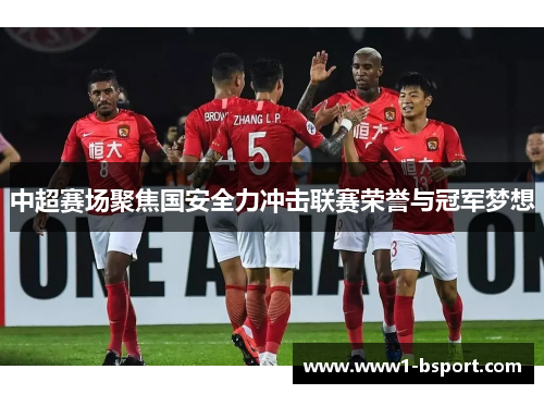 中超赛场聚焦国安全力冲击联赛荣誉与冠军梦想