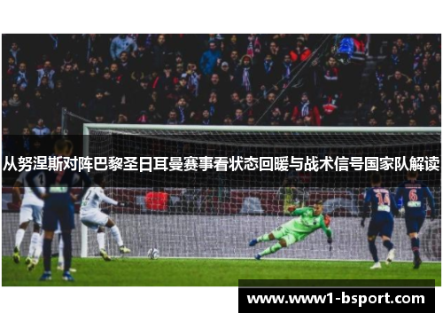 从努涅斯对阵巴黎圣日耳曼赛事看状态回暖与战术信号国家队解读