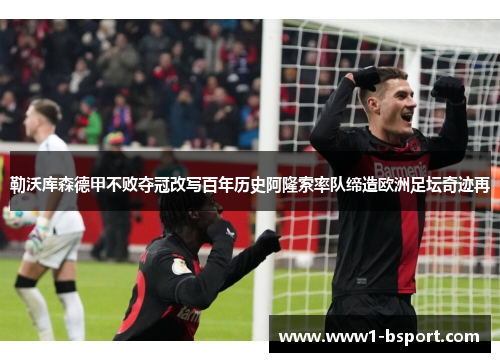 勒沃库森德甲不败夺冠改写百年历史阿隆索率队缔造欧洲足坛奇迹再