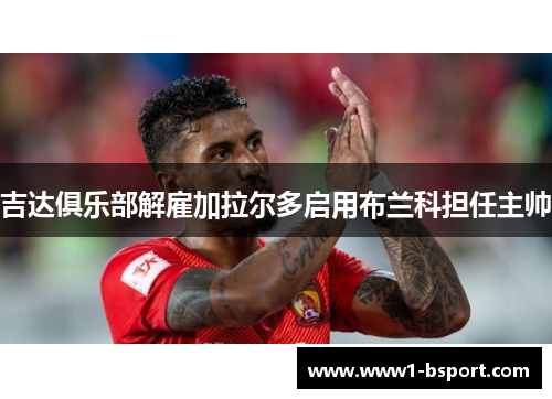 吉达俱乐部解雇加拉尔多启用布兰科担任主帅