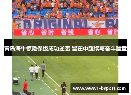 青岛海牛惊险保级成功逆袭 留在中超续写奋斗篇章 青岛海牛惊险保级成功逆袭 留在中超续写奋斗篇章