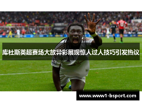 库杜斯英超赛场大放异彩展现惊人过人技巧引发热议 库杜斯英超赛场大放异彩展现惊人过人技巧引发热议