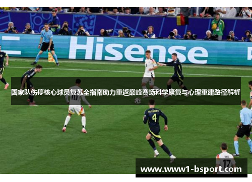 国家队伤停核心球员复苏全指南助力重返巅峰赛场科学康复与心理重建路径解析