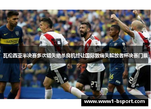 瓦伦西亚半决赛多次错失绝杀良机终让国际敦痛失解放者杯决赛门票 瓦伦西亚半决赛多次错失绝杀良机终让国际敦痛失解放者杯决赛门票
