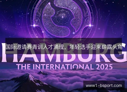 国际邀请赛青训人才涌现,年轻选手迎来崭露头角 国际邀请赛青训人才涌现,年轻选手迎来崭露头角